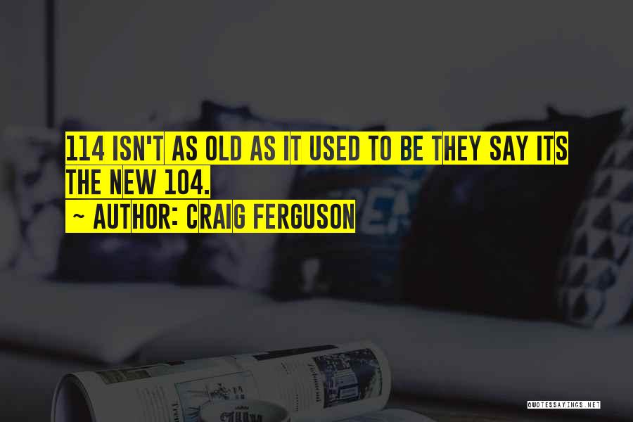 Craig Ferguson Quotes: 114 Isn't As Old As It Used To Be They Say Its The New 104.