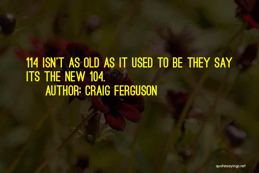 Craig Ferguson Quotes: 114 Isn't As Old As It Used To Be They Say Its The New 104.