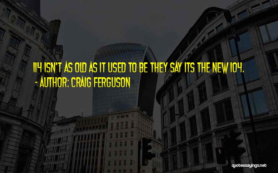 Craig Ferguson Quotes: 114 Isn't As Old As It Used To Be They Say Its The New 104.