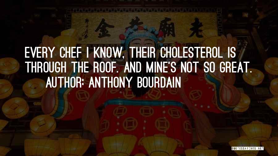 Anthony Bourdain Quotes: Every Chef I Know, Their Cholesterol Is Through The Roof. And Mine's Not So Great.
