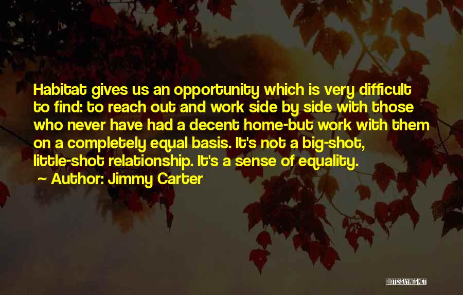 Jimmy Carter Quotes: Habitat Gives Us An Opportunity Which Is Very Difficult To Find: To Reach Out And Work Side By Side With