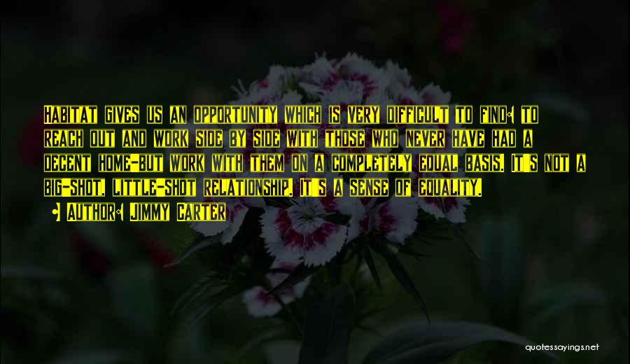 Jimmy Carter Quotes: Habitat Gives Us An Opportunity Which Is Very Difficult To Find: To Reach Out And Work Side By Side With