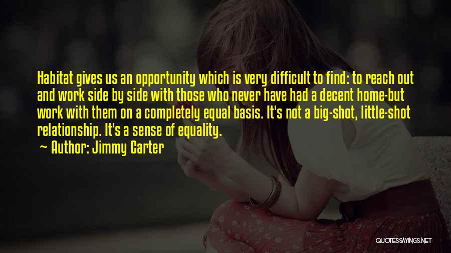 Jimmy Carter Quotes: Habitat Gives Us An Opportunity Which Is Very Difficult To Find: To Reach Out And Work Side By Side With