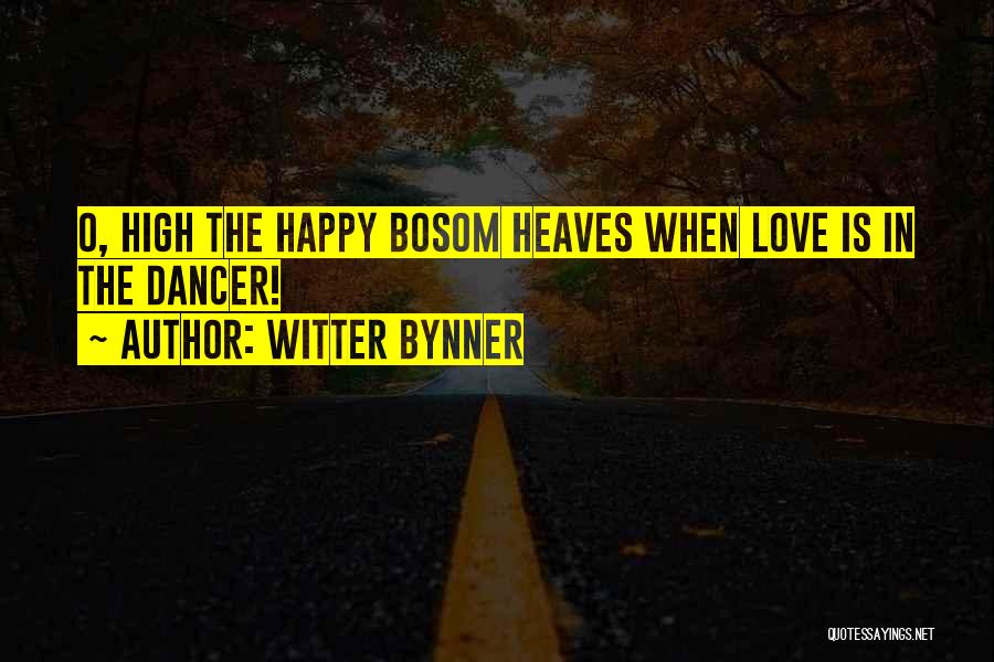 Witter Bynner Quotes: O, High The Happy Bosom Heaves When Love Is In The Dancer!