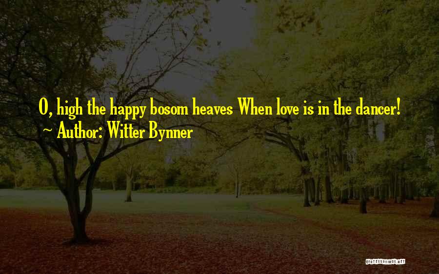 Witter Bynner Quotes: O, High The Happy Bosom Heaves When Love Is In The Dancer!