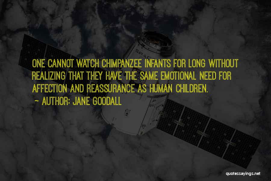 Jane Goodall Quotes: One Cannot Watch Chimpanzee Infants For Long Without Realizing That They Have The Same Emotional Need For Affection And Reassurance