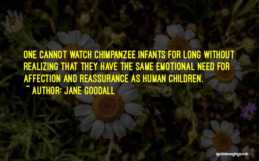 Jane Goodall Quotes: One Cannot Watch Chimpanzee Infants For Long Without Realizing That They Have The Same Emotional Need For Affection And Reassurance