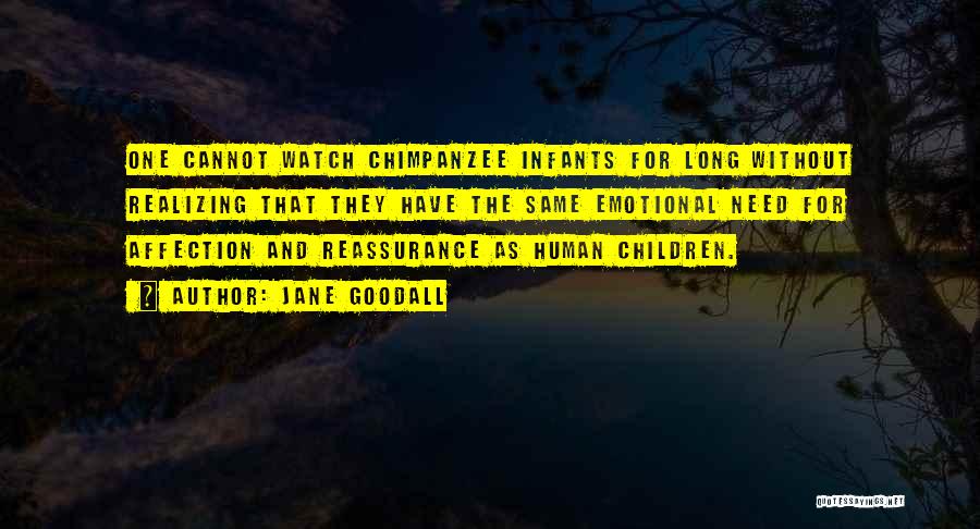 Jane Goodall Quotes: One Cannot Watch Chimpanzee Infants For Long Without Realizing That They Have The Same Emotional Need For Affection And Reassurance
