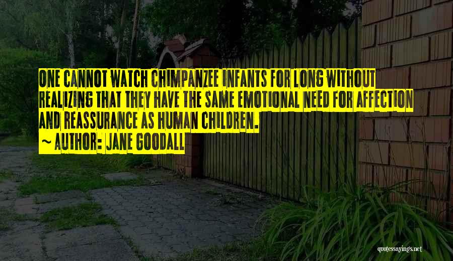 Jane Goodall Quotes: One Cannot Watch Chimpanzee Infants For Long Without Realizing That They Have The Same Emotional Need For Affection And Reassurance