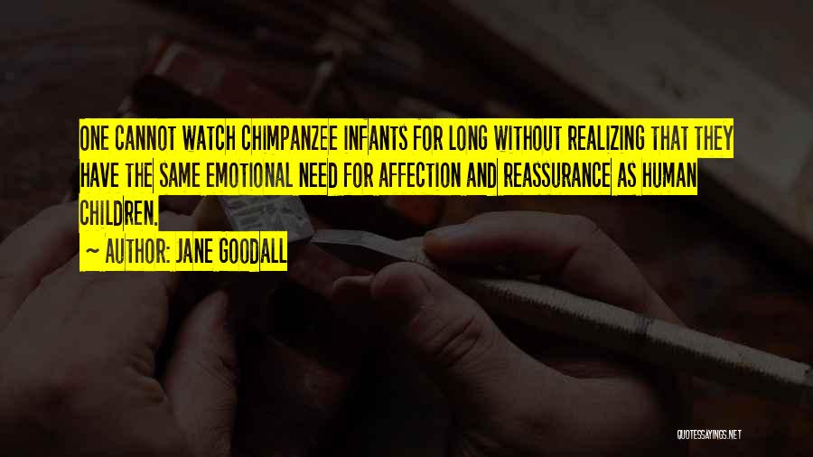 Jane Goodall Quotes: One Cannot Watch Chimpanzee Infants For Long Without Realizing That They Have The Same Emotional Need For Affection And Reassurance