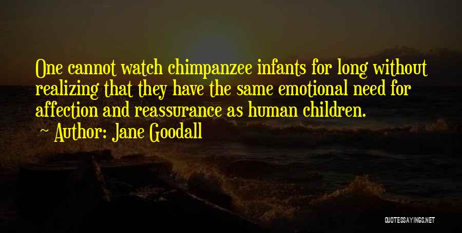 Jane Goodall Quotes: One Cannot Watch Chimpanzee Infants For Long Without Realizing That They Have The Same Emotional Need For Affection And Reassurance