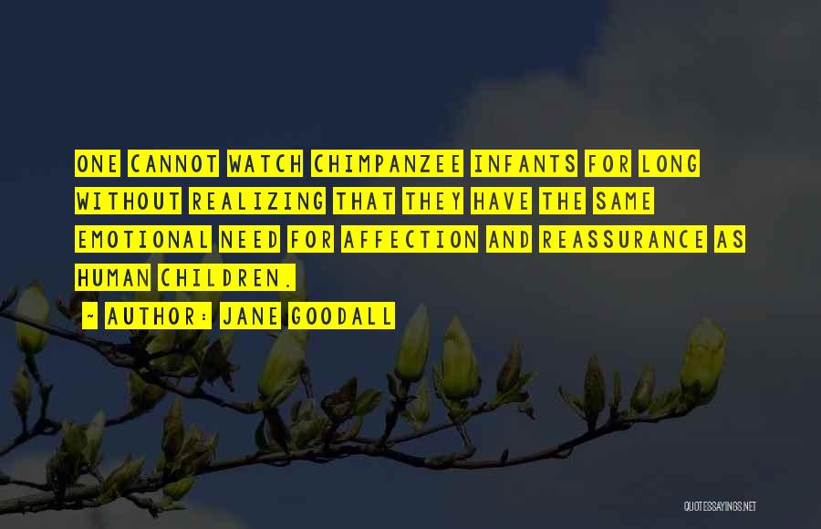Jane Goodall Quotes: One Cannot Watch Chimpanzee Infants For Long Without Realizing That They Have The Same Emotional Need For Affection And Reassurance