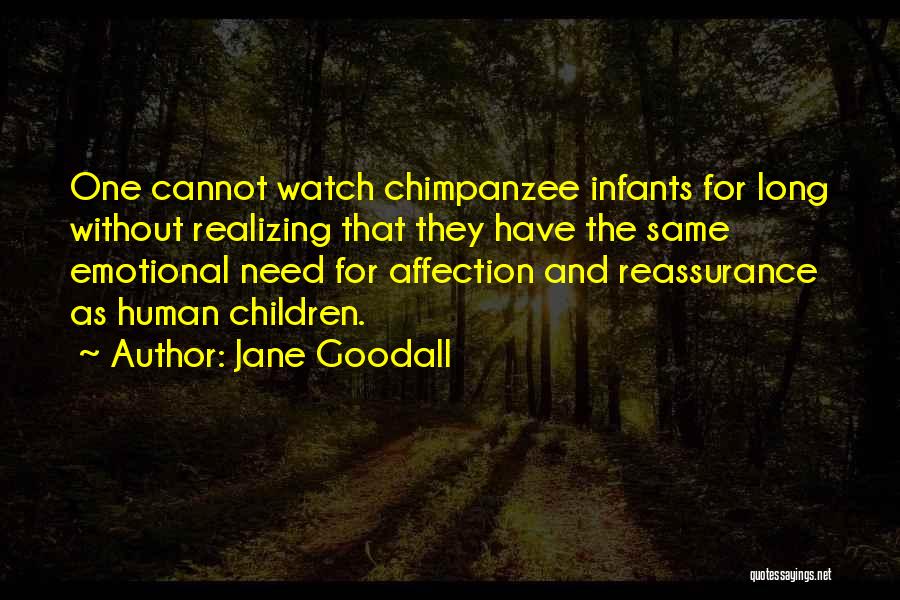 Jane Goodall Quotes: One Cannot Watch Chimpanzee Infants For Long Without Realizing That They Have The Same Emotional Need For Affection And Reassurance