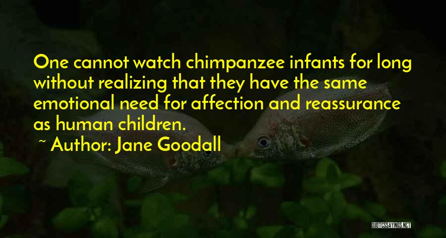 Jane Goodall Quotes: One Cannot Watch Chimpanzee Infants For Long Without Realizing That They Have The Same Emotional Need For Affection And Reassurance