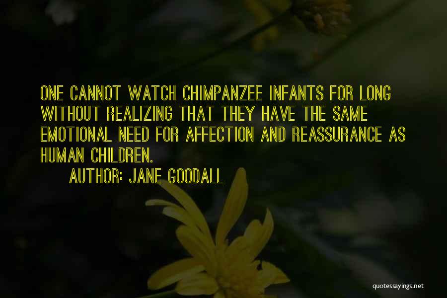 Jane Goodall Quotes: One Cannot Watch Chimpanzee Infants For Long Without Realizing That They Have The Same Emotional Need For Affection And Reassurance
