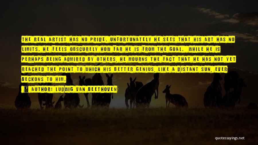 Ludwig Van Beethoven Quotes: The Real Artist Has No Pride. Unfortunately He Sees That His Art Has No Limits. He Feels Obscurely How Far