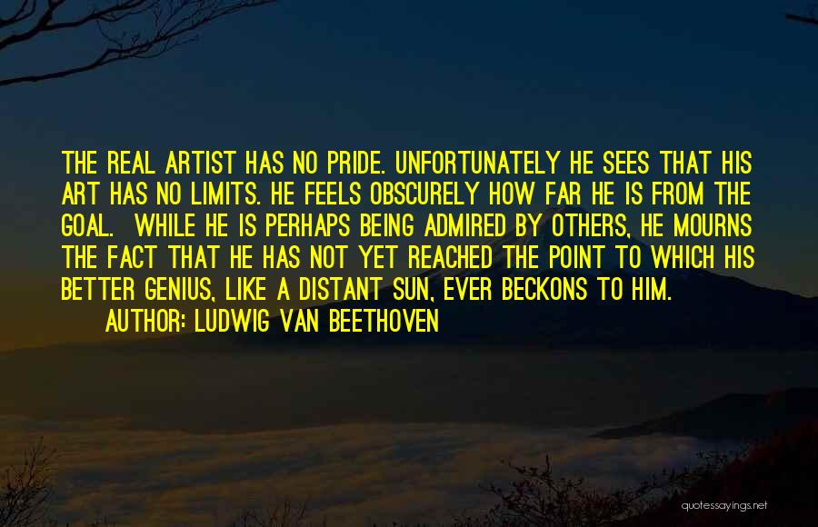 Ludwig Van Beethoven Quotes: The Real Artist Has No Pride. Unfortunately He Sees That His Art Has No Limits. He Feels Obscurely How Far