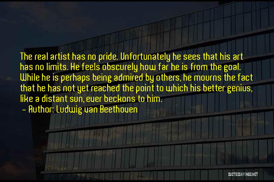 Ludwig Van Beethoven Quotes: The Real Artist Has No Pride. Unfortunately He Sees That His Art Has No Limits. He Feels Obscurely How Far