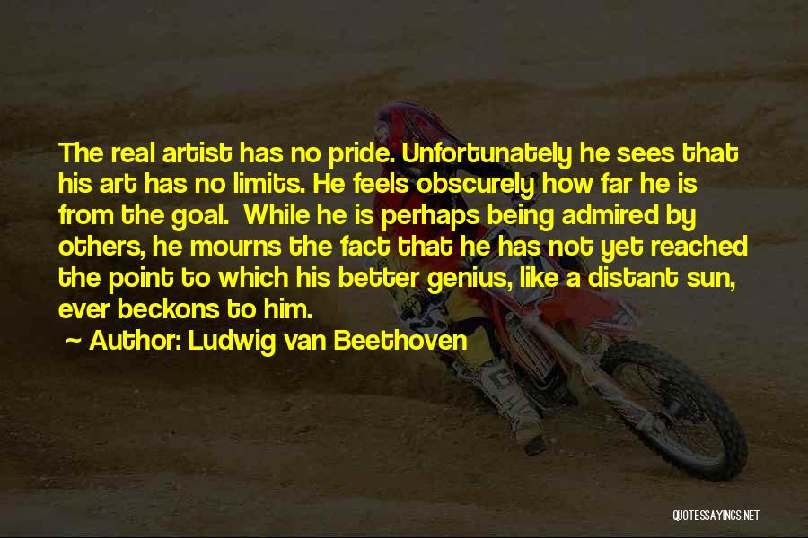 Ludwig Van Beethoven Quotes: The Real Artist Has No Pride. Unfortunately He Sees That His Art Has No Limits. He Feels Obscurely How Far