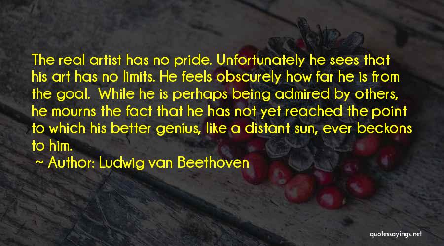 Ludwig Van Beethoven Quotes: The Real Artist Has No Pride. Unfortunately He Sees That His Art Has No Limits. He Feels Obscurely How Far