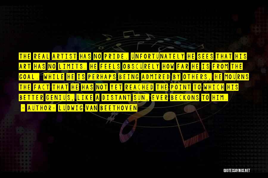 Ludwig Van Beethoven Quotes: The Real Artist Has No Pride. Unfortunately He Sees That His Art Has No Limits. He Feels Obscurely How Far