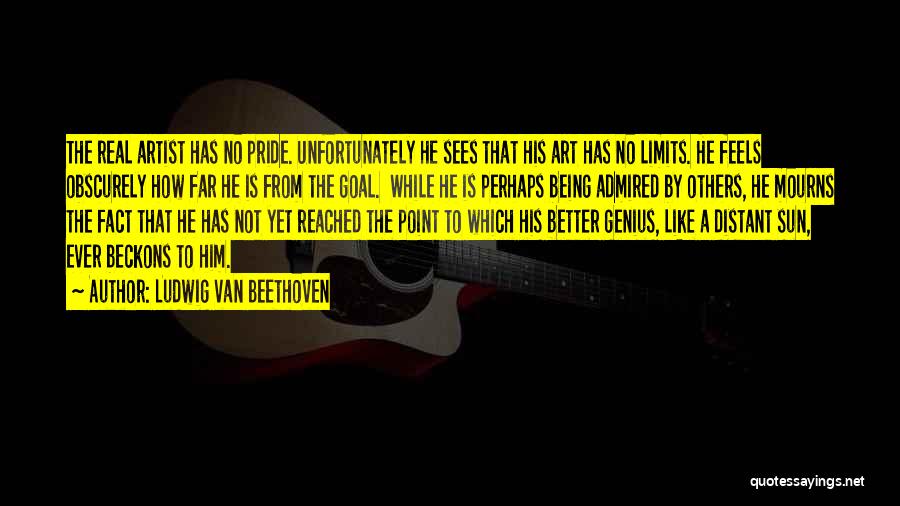 Ludwig Van Beethoven Quotes: The Real Artist Has No Pride. Unfortunately He Sees That His Art Has No Limits. He Feels Obscurely How Far