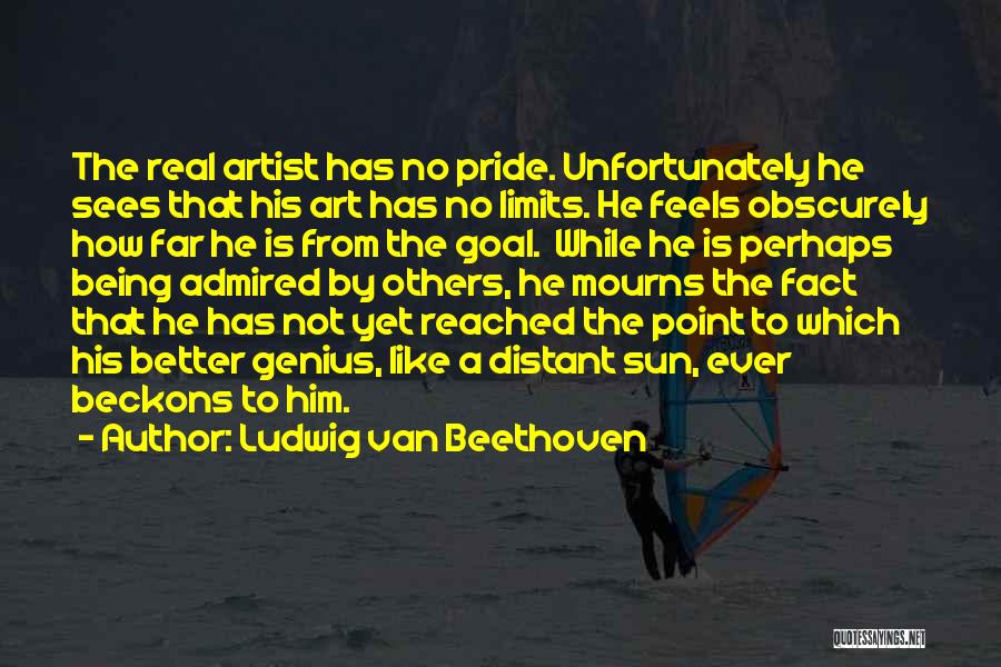 Ludwig Van Beethoven Quotes: The Real Artist Has No Pride. Unfortunately He Sees That His Art Has No Limits. He Feels Obscurely How Far