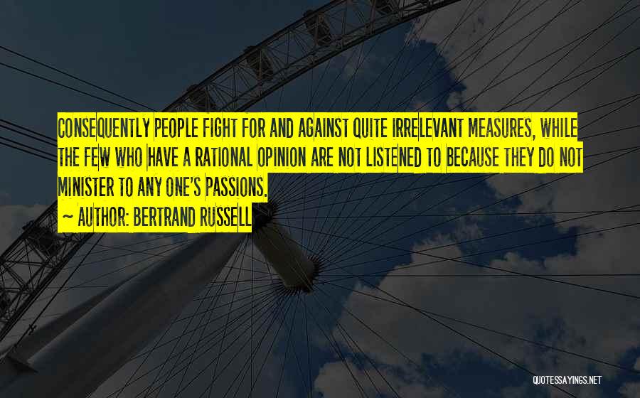 Bertrand Russell Quotes: Consequently People Fight For And Against Quite Irrelevant Measures, While The Few Who Have A Rational Opinion Are Not Listened