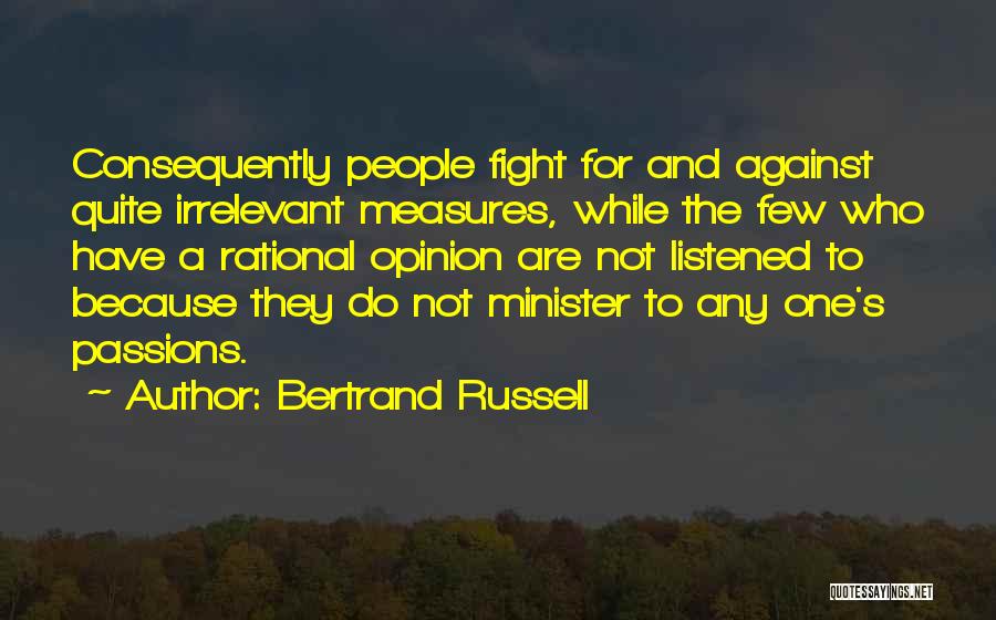 Bertrand Russell Quotes: Consequently People Fight For And Against Quite Irrelevant Measures, While The Few Who Have A Rational Opinion Are Not Listened