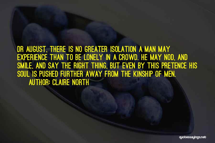 Claire North Quotes: Dr August, There Is No Greater Isolation A Man May Experience Than To Be Lonely In A Crowd. He May