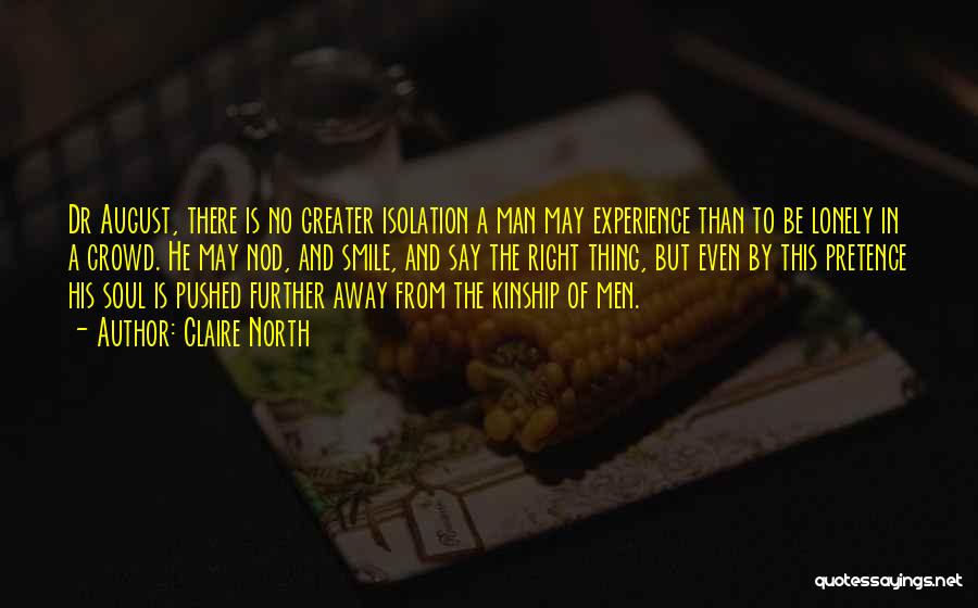 Claire North Quotes: Dr August, There Is No Greater Isolation A Man May Experience Than To Be Lonely In A Crowd. He May