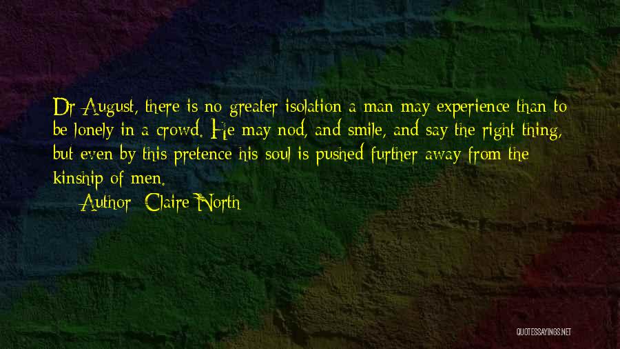 Claire North Quotes: Dr August, There Is No Greater Isolation A Man May Experience Than To Be Lonely In A Crowd. He May