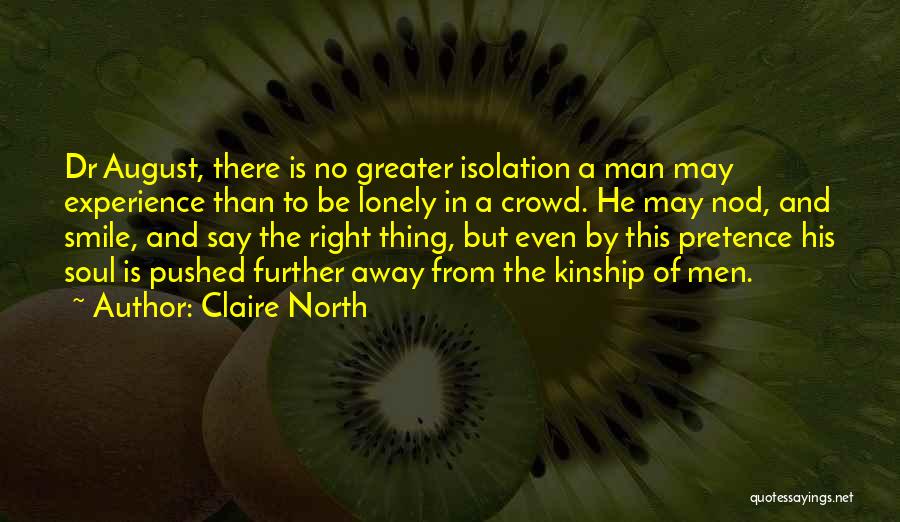 Claire North Quotes: Dr August, There Is No Greater Isolation A Man May Experience Than To Be Lonely In A Crowd. He May