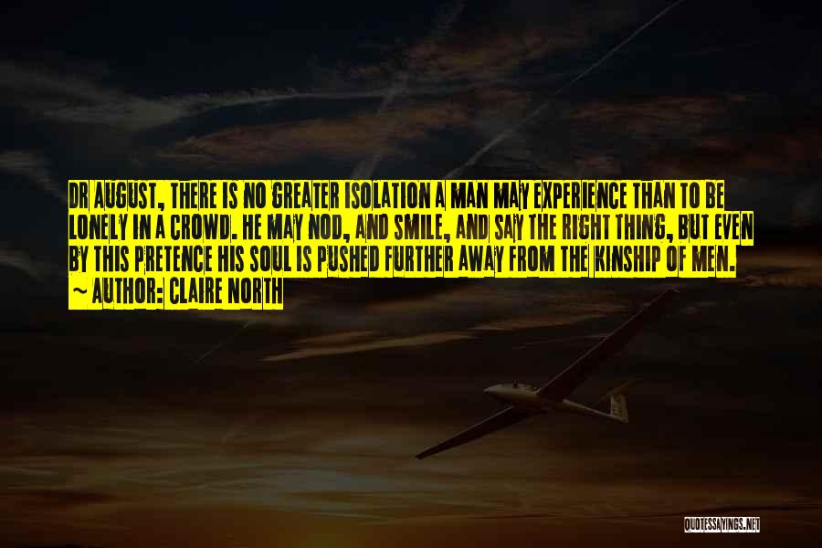 Claire North Quotes: Dr August, There Is No Greater Isolation A Man May Experience Than To Be Lonely In A Crowd. He May