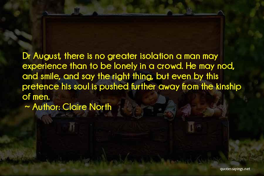 Claire North Quotes: Dr August, There Is No Greater Isolation A Man May Experience Than To Be Lonely In A Crowd. He May