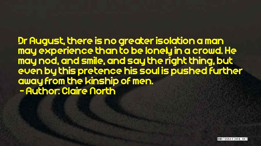 Claire North Quotes: Dr August, There Is No Greater Isolation A Man May Experience Than To Be Lonely In A Crowd. He May