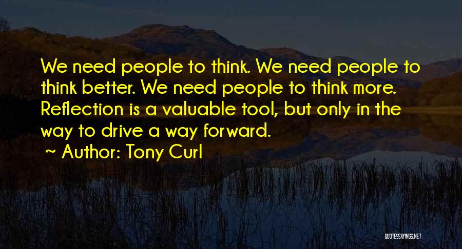 Tony Curl Quotes: We Need People To Think. We Need People To Think Better. We Need People To Think More. Reflection Is A