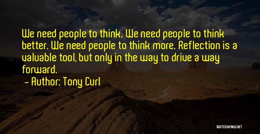 Tony Curl Quotes: We Need People To Think. We Need People To Think Better. We Need People To Think More. Reflection Is A