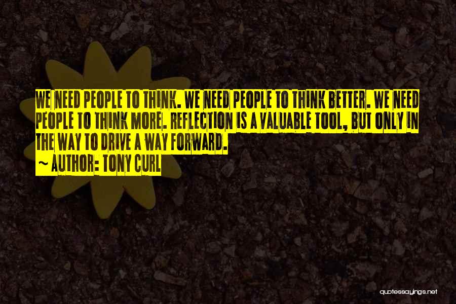 Tony Curl Quotes: We Need People To Think. We Need People To Think Better. We Need People To Think More. Reflection Is A