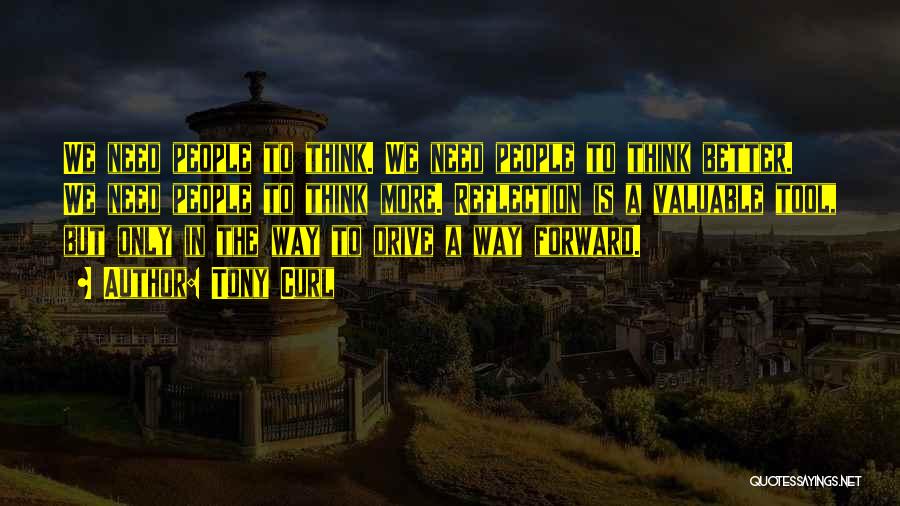 Tony Curl Quotes: We Need People To Think. We Need People To Think Better. We Need People To Think More. Reflection Is A