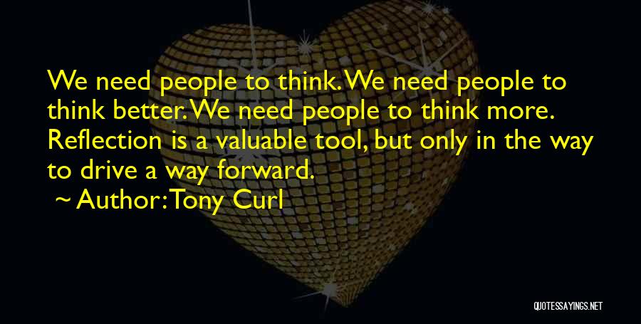 Tony Curl Quotes: We Need People To Think. We Need People To Think Better. We Need People To Think More. Reflection Is A