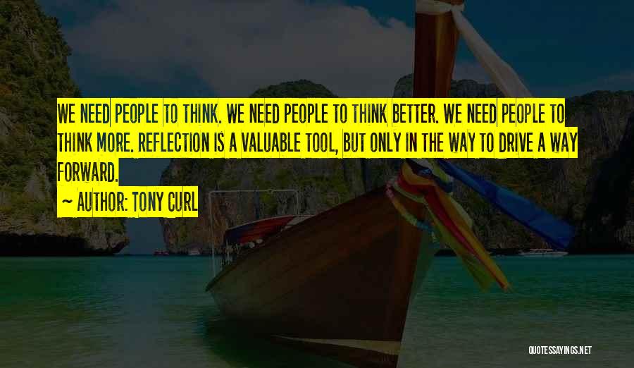 Tony Curl Quotes: We Need People To Think. We Need People To Think Better. We Need People To Think More. Reflection Is A