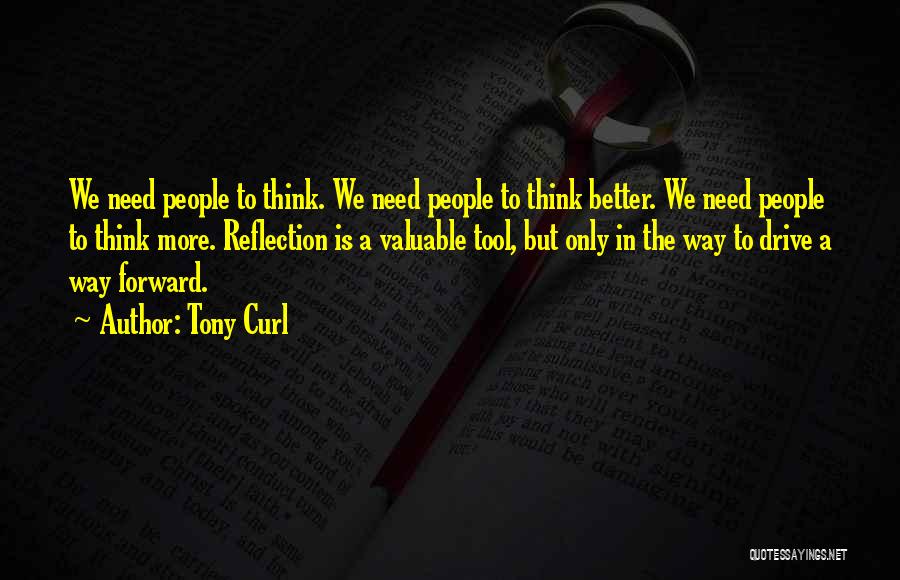 Tony Curl Quotes: We Need People To Think. We Need People To Think Better. We Need People To Think More. Reflection Is A
