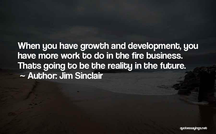 Jim Sinclair Quotes: When You Have Growth And Development, You Have More Work To Do In The Fire Business. Thats Going To Be