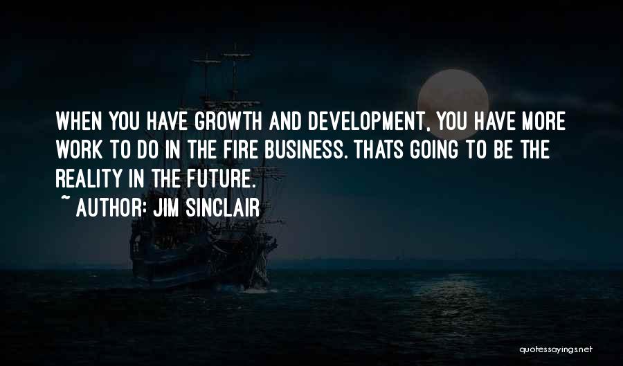 Jim Sinclair Quotes: When You Have Growth And Development, You Have More Work To Do In The Fire Business. Thats Going To Be