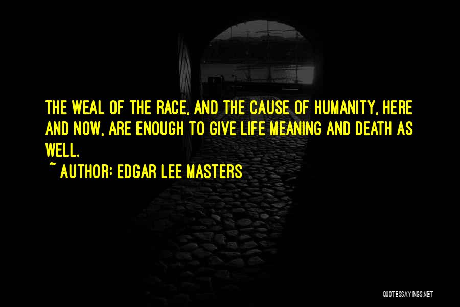 Edgar Lee Masters Quotes: The Weal Of The Race, And The Cause Of Humanity, Here And Now, Are Enough To Give Life Meaning And