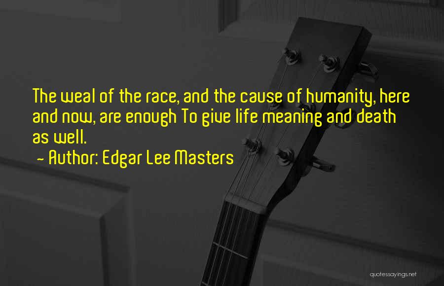 Edgar Lee Masters Quotes: The Weal Of The Race, And The Cause Of Humanity, Here And Now, Are Enough To Give Life Meaning And