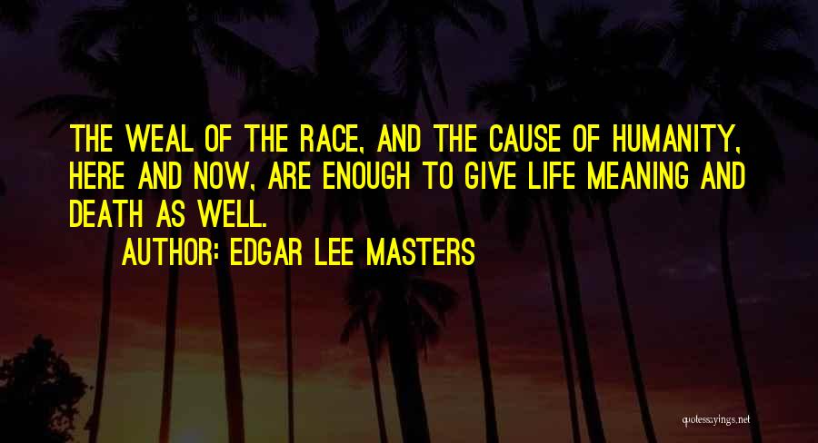 Edgar Lee Masters Quotes: The Weal Of The Race, And The Cause Of Humanity, Here And Now, Are Enough To Give Life Meaning And