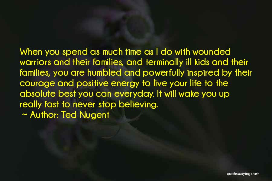 Ted Nugent Quotes: When You Spend As Much Time As I Do With Wounded Warriors And Their Families, And Terminally Ill Kids And