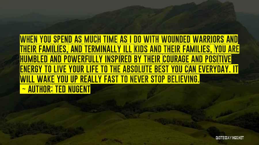 Ted Nugent Quotes: When You Spend As Much Time As I Do With Wounded Warriors And Their Families, And Terminally Ill Kids And